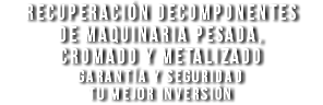 recuperación decomponentes de maquinaria pesada, cromado y metalizado GARANTíA Y SEGURIDAD TU MEJOR INVERSIóN