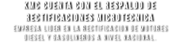 KMC cuenta con el respaldo de RECTIFICACIONES MICROTECNICA empresa lider en la rectificacion de motores Diesel y Gasolineros a nivel nacional.